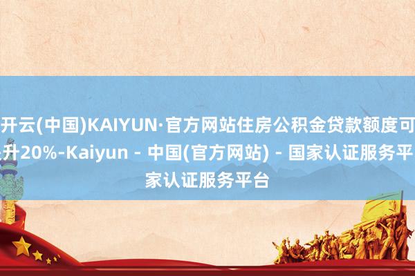 开云(中国)KAIYUN·官方网站住房公积金贷款额度可提升20%-Kaiyun - 中国(官方网站) - 国家认证服务平台