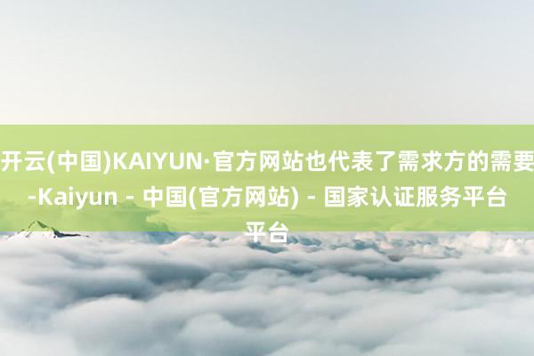 开云(中国)KAIYUN·官方网站也代表了需求方的需要-Kaiyun - 中国(官方网站) - 国家认证服务平台
