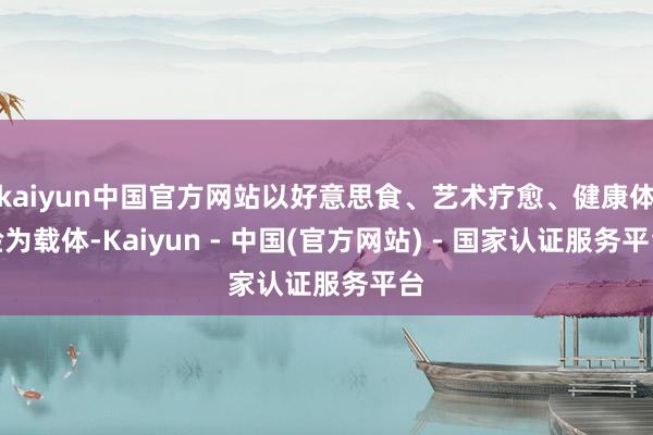 kaiyun中国官方网站以好意思食、艺术疗愈、健康体验为载体-Kaiyun - 中国(官方网站) - 国家认证服务平台