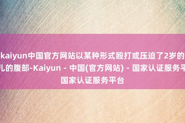 kaiyun中国官方网站以某种形式殴打或压迫了2岁的女儿的腹部-Kaiyun - 中国(官方网站) - 国家认证服务平台
