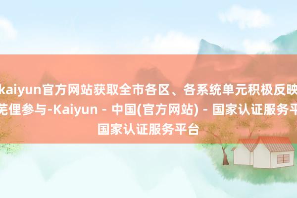 kaiyun官方网站获取全市各区、各系统单元积极反映和芜俚参与-Kaiyun - 中国(官方网站) - 国家认证服务平台