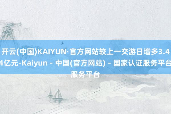 开云(中国)KAIYUN·官方网站较上一交游日增多3.44亿元-Kaiyun - 中国(官方网站) - 国家认证服务平台