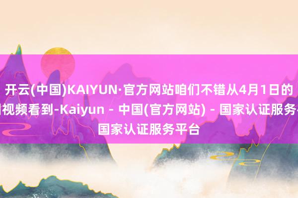 开云(中国)KAIYUN·官方网站咱们不错从4月1日的演训视频看到-Kaiyun - 中国(官方网站) - 国家认证服务平台