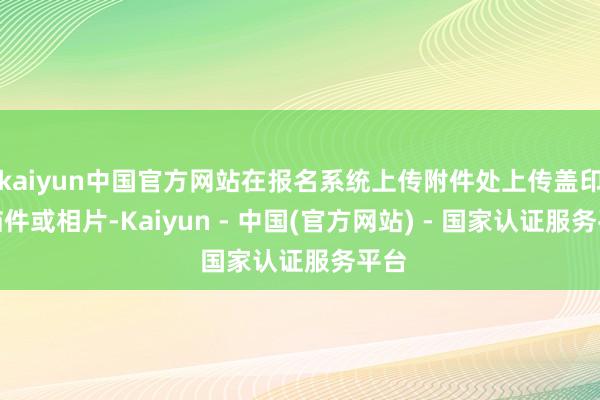 kaiyun中国官方网站在报名系统上传附件处上传盖印扫描件或相片-Kaiyun - 中国(官方网站) - 国家认证服务平台