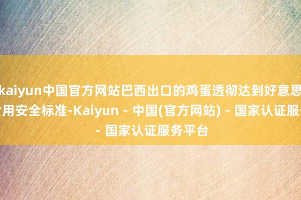 kaiyun中国官方网站巴西出口的鸡蛋透彻达到好意思国的食用安全标准-Kaiyun - 中国(官方网站) - 国家认证服务平台