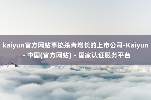 kaiyun官方网站事迹杀青增长的上市公司-Kaiyun - 中国(官方网站) - 国家认证服务平台