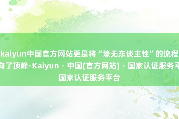 kaiyun中国官方网站更是将“壕无东谈主性”的流程推向了顶峰-Kaiyun - 中国(官方网站) - 国家认证服务平台