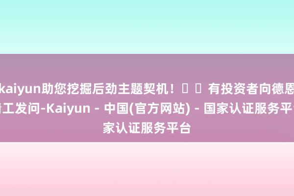 kaiyun助您挖掘后劲主题契机！		有投资者向德恩精工发问-Kaiyun - 中国(官方网站) - 国家认证服务平台