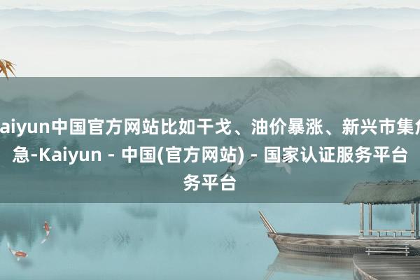 kaiyun中国官方网站比如干戈、油价暴涨、新兴市集危急-Kaiyun - 中国(官方网站) - 国家认证服务平台