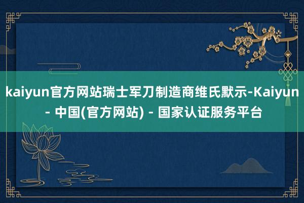kaiyun官方网站瑞士军刀制造商维氏默示-Kaiyun - 中国(官方网站) - 国家认证服务平台