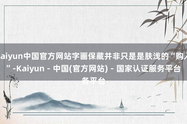 kaiyun中国官方网站字画保藏并非只是是肤浅的“购入”-Kaiyun - 中国(官方网站) - 国家认证服务平台
