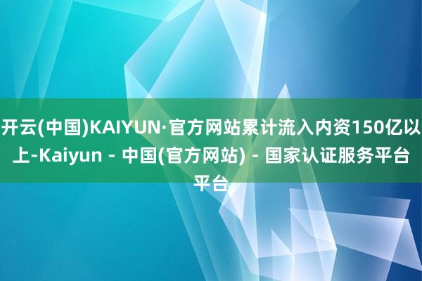 开云(中国)KAIYUN·官方网站累计流入内资150亿以上-Kaiyun - 中国(官方网站) - 国家认证服务平台