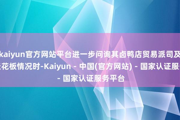 kaiyun官方网站平台进一步问询其卤鸭店贸易派司及门店天花板情况时-Kaiyun - 中国(官方网站) - 国家认证服务平台