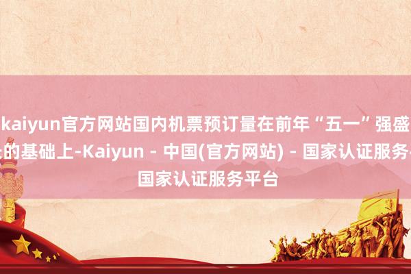 kaiyun官方网站国内机票预订量在前年“五一”强盛增长的基础上-Kaiyun - 中国(官方网站) - 国家认证服务平台