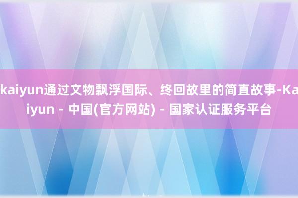 kaiyun通过文物飘浮国际、终回故里的简直故事-Kaiyun - 中国(官方网站) - 国家认证服务平台