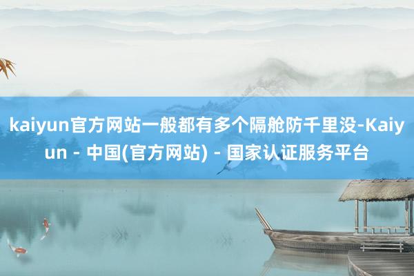 kaiyun官方网站一般都有多个隔舱防千里没-Kaiyun - 中国(官方网站) - 国家认证服务平台