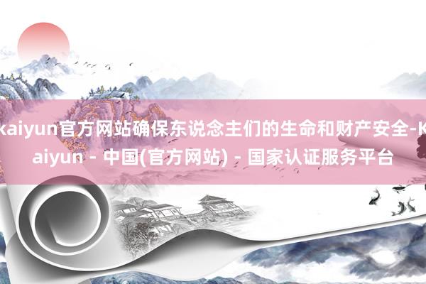kaiyun官方网站确保东说念主们的生命和财产安全-Kaiyun - 中国(官方网站) - 国家认证服务平台