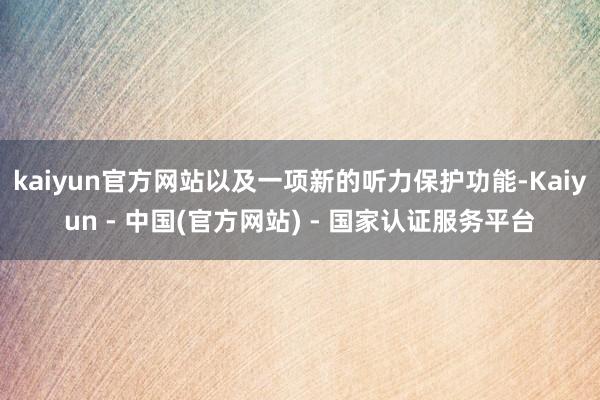 kaiyun官方网站以及一项新的听力保护功能-Kaiyun - 中国(官方网站) - 国家认证服务平台
