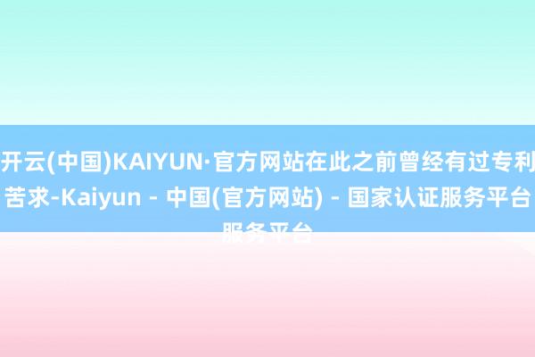 开云(中国)KAIYUN·官方网站在此之前曾经有过专利苦求-Kaiyun - 中国(官方网站) - 国家认证服务平台