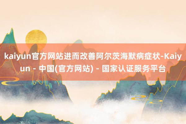 kaiyun官方网站进而改善阿尔茨海默病症状-Kaiyun - 中国(官方网站) - 国家认证服务平台