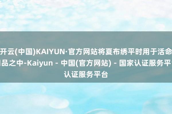 开云(中国)KAIYUN·官方网站将夏布绣平时用于活命用品之中-Kaiyun - 中国(官方网站) - 国家认证服务平台