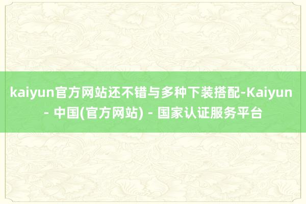 kaiyun官方网站还不错与多种下装搭配-Kaiyun - 中国(官方网站) - 国家认证服务平台