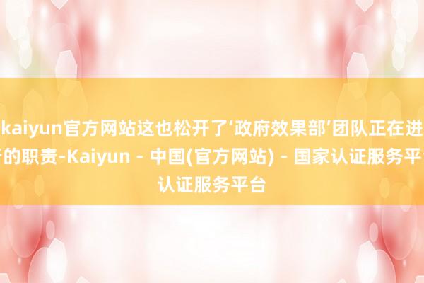 kaiyun官方网站这也松开了‘政府效果部’团队正在进行的职责-Kaiyun - 中国(官方网站) - 国家认证服务平台