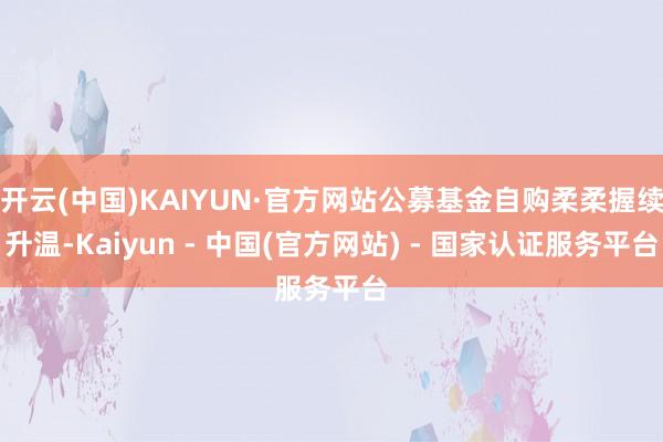 开云(中国)KAIYUN·官方网站公募基金自购柔柔握续升温-Kaiyun - 中国(官方网站) - 国家认证服务平台