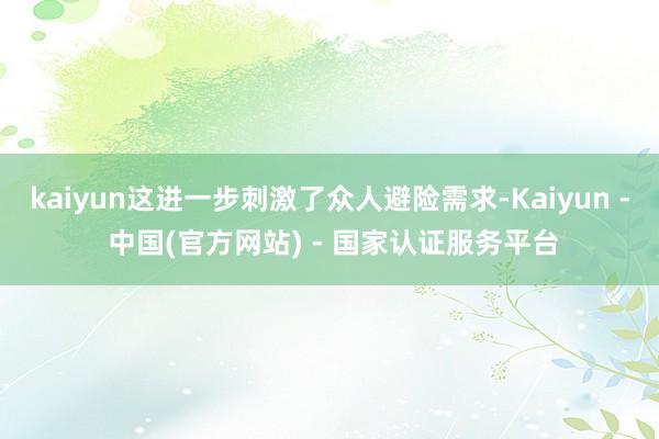 kaiyun这进一步刺激了众人避险需求-Kaiyun - 中国(官方网站) - 国家认证服务平台