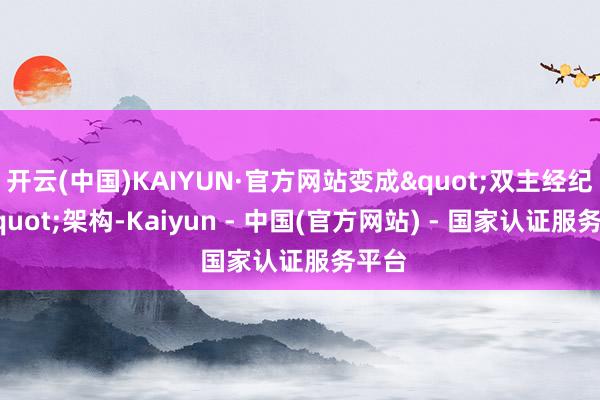 开云(中国)KAIYUN·官方网站变成"双主经纪商"架构-Kaiyun - 中国(官方网站) - 国家认证服务平台