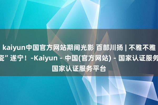 kaiyun中国官方网站期间光影 百部川扬 | 不雅不雅“碰瓷”遂宁！-Kaiyun - 中国(官方网站) - 国家认证服务平台