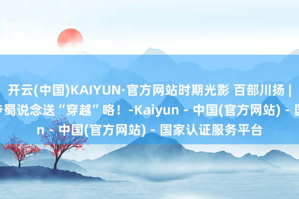 开云(中国)KAIYUN·官方网站时期光影 百部川扬 | Go Go Go！徒步蜀说念送“穿越”咯！-Kaiyun - 中国(官方网站) - 国家认证服务平台