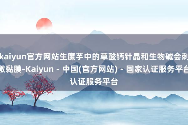 kaiyun官方网站生魔芋中的草酸钙针晶和生物碱会刺激黏膜-Kaiyun - 中国(官方网站) - 国家认证服务平台
