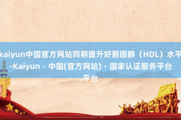 kaiyun中国官方网站同期提升好胆固醇(HDL)水平-Kaiyun - 中国(官方网站) - 国家认证服务平台