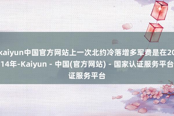 kaiyun中国官方网站上一次北约冷落增多军费是在2014年-Kaiyun - 中国(官方网站) - 国家认证服务平台