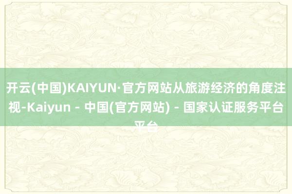 开云(中国)KAIYUN·官方网站　　从旅游经济的角度注视-Kaiyun - 中国(官方网站) - 国家认证服务平台