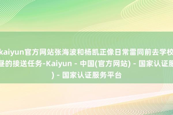 kaiyun官方网站张海波和杨凯正像日常雷同前去学校实践下昼的接送任务-Kaiyun - 中国(官方网站) - 国家认证服务平台