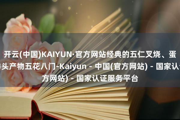 开云(中国)KAIYUN·官方网站经典的五仁叉烧、蛋黄莲蓉等拳头产物五花八门-Kaiyun - 中国(官方网站) - 国家认证服务平台