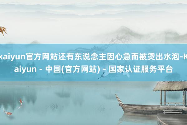 kaiyun官方网站还有东说念主因心急而被烫出水泡-Kaiyun - 中国(官方网站) - 国家认证服务平台