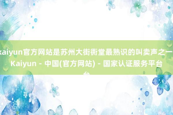 kaiyun官方网站是苏州大街衖堂最熟识的叫卖声之一-Kaiyun - 中国(官方网站) - 国家认证服务平台