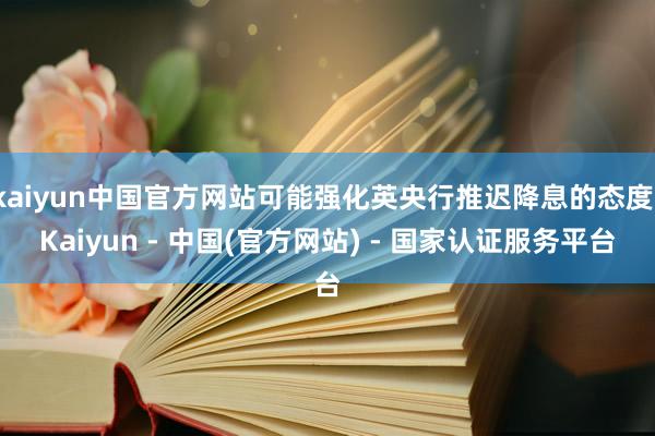 kaiyun中国官方网站可能强化英央行推迟降息的态度-Kaiyun - 中国(官方网站) - 国家认证服务平台
