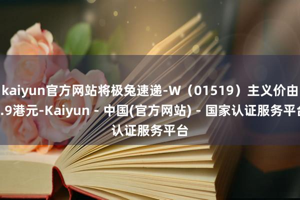 kaiyun官方网站将极兔速递-W（01519）主义价由6.9港元-Kaiyun - 中国(官方网站) - 国家认证服务平台