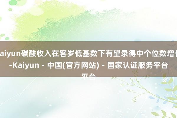 kaiyun碳酸收入在客岁低基数下有望录得中个位数增长-Kaiyun - 中国(官方网站) - 国家认证服务平台