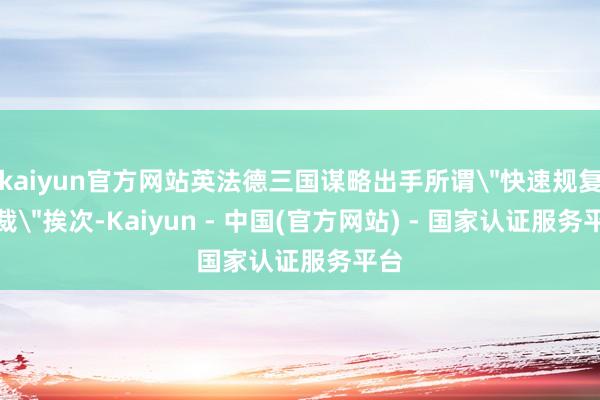kaiyun官方网站英法德三国谋略出手所谓