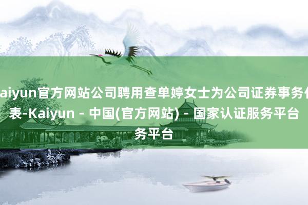 kaiyun官方网站公司聘用查单婷女士为公司证券事务代表-Kaiyun - 中国(官方网站) - 国家认证服务平台