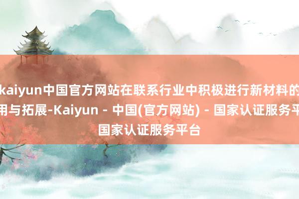 kaiyun中国官方网站在联系行业中积极进行新材料的应用与拓展-Kaiyun - 中国(官方网站) - 国家认证服务平台