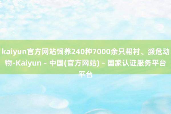 kaiyun官方网站饲养240种7000余只帮衬、濒危动物-Kaiyun - 中国(官方网站) - 国家认证服务平台