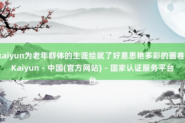 kaiyun为老年群体的生涯绘就了好意思艳多彩的画卷-Kaiyun - 中国(官方网站) - 国家认证服务平台