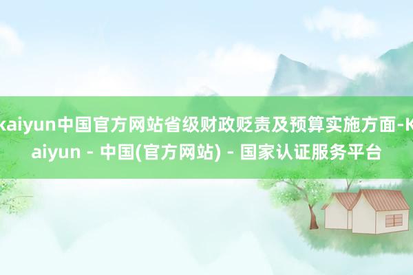 kaiyun中国官方网站省级财政贬责及预算实施方面-Kaiyun - 中国(官方网站) - 国家认证服务平台
