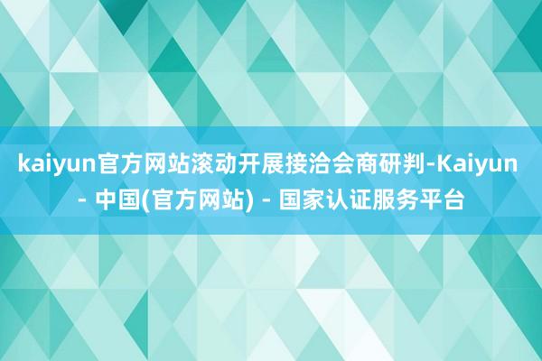kaiyun官方网站滚动开展接洽会商研判-Kaiyun - 中国(官方网站) - 国家认证服务平台